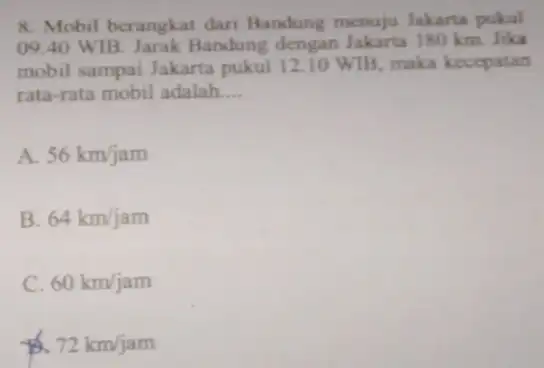 8. Mobil berangkat dari Bandung menuju Jakarta pukul 09.40 WIB Jarak Bandung dengan Jakart 180 km. lika mobil sampai Jakarta pukul 12.10 WIB maka