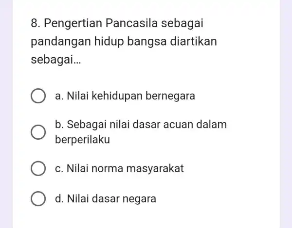 8 . Pengertian Pancasila sebagai pandang an hidup bangsa diartikan sebagai. __ a. Nilai kehidupan bernegara b. Sebagai nilai dasar acuan dalam berperilaku c.