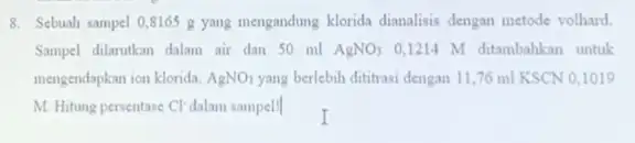 8. Sebuah sampel 0,8165 yang mengandung klorida dianalisis dengan metode volhard. Sampel dilarukkan dalam air dan 50 ml AgNO_(3) 0,1214 M ditambahkan untuk mengendapkan