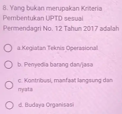 8. Yang bukan merupakan Kriteria Pembentukan UPTD sesuai Permendagri No. 12 Tahun 2017 adalah a.Kegiatan Teknis Operasional b. Penyedia barang dan/jasa c. Kontribusi, manfaat