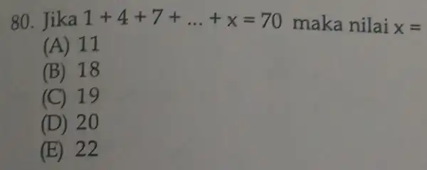 80. Jika 1+4+7+ldots +x=70 maka nilai x= (A) 11 (B) 18 (C) 19 (D) 20 (E) 22