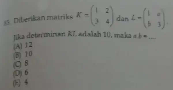 83. Diberikan matriks K = K=(} 1&2 3&4 ) dan L=(} 1&a b&3 ) Jika determinan KL adalah 10 , maka a.b=ldots (A) 12