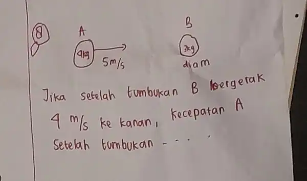 (8) Jika setelah tumbukan B bergerak 4 mathrm(~m) / mathrm(s) ke kanan, kecepatan A Setelah tumbukan ....