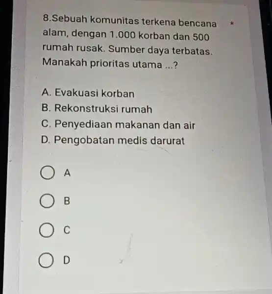 8.Sebuah komunitas terkena bencana alam, dengan 1.000 korban dan 500 rumah rusak Sumber daya terbatas. Manakah prioritas utama __ A. Evakuasi korban B. Rekonstruksi