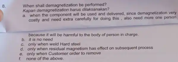 8. When shall demagnetizatio be performed? Kapan demag harus dilaks anakan? a. when the component will be used and delivered, since demagnetization very costly