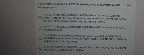 9. BAGAIHANA ANDA HENGATUR KECEPATAN KENDARAAN PADA SAAT AKAN HENDAHULUI 10 poin KENDARAAN LAIN? A. KECEPATAN KENDARAAN HARUS DITAMBAH KETIKA AKAN MELEWATI KENDARAAN LAIN