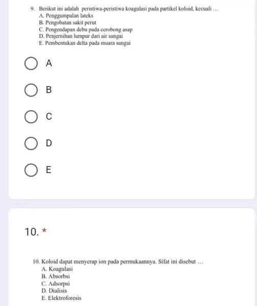 9. Berikut ini adalah peristiwa -peristiwa koagulasi pada partikel koloid, kecuali __ A. Penggumpalan lateks B. Pengobatan sakit perut C. Pengendapan debu pada cerobong
