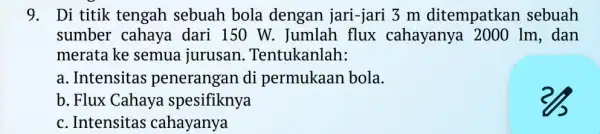 9. Di titik tengah sebuah bola dengan jari-jari 3 m ditempatkan sebuah sumber cahaya dari 150 W.. Jumlah flux cahayanya . 2000 1m, dan