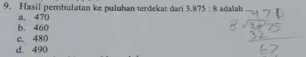 9. Hasil pembulatan ke puluhan terdekat dari 3.875:8 adalah a. 470 b. 460 c. 480 d. 490