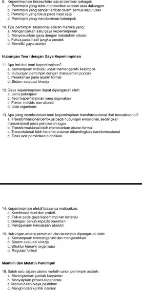 9. Kepemimpinan laissez-faire dapat diartikan sebagai: a. Pemimpin yang tidak memberikan arahan atau dukungan b. Pemimpin yang sangat terlibat dalam semua keputusan c. Pemimpin