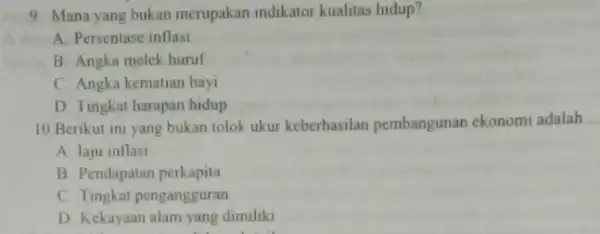 9. Mana yang bukan merupakan indikator kualitas hidup? A. Persentase inflasi B. Angka melek huruf C. Angka kematian bayi D. Tingkat harapan hidup 10.Benkut