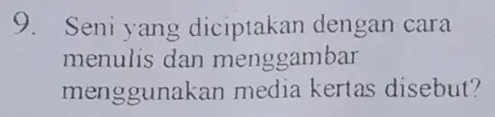 9. Seni yang diciptakar dengan cara menulis dan menggambar menggunakar media kertas disebut?