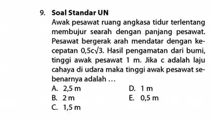 9. Soal Standar UN Awak pesawat ruang angkasa tidur terlentang membujur searah dengan panjang pesawat. Pesawat bergerak arah mendata dengan ke- cepatan 0,5csqrt (3).