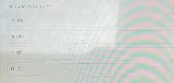 90+480:30times 3= ?? A. 318 B. 480 C. 57 D. 138