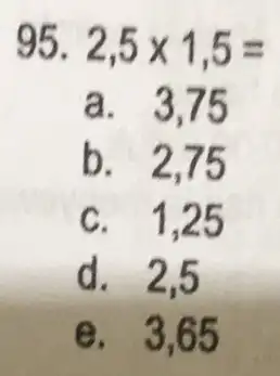 95. 2,5times 1,5= a. 3.75 b. 2,75 c. 1,25 d. 2,5 e. 3,65