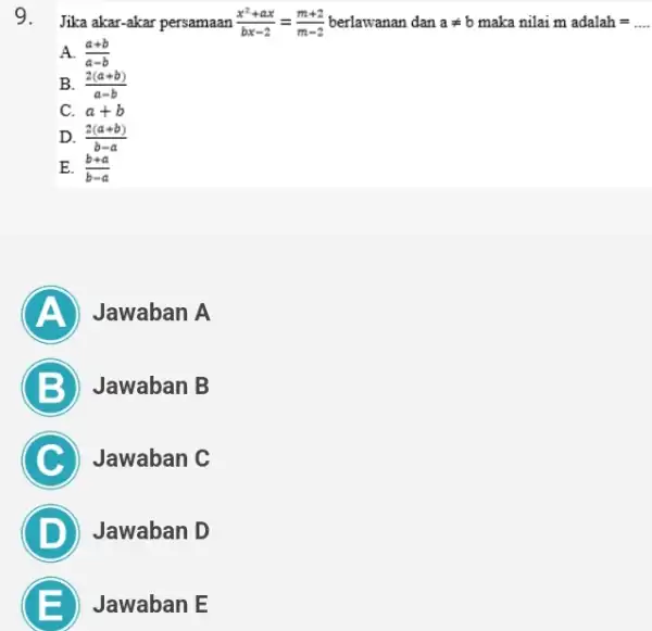 9. Jika akar-akar persamaan (x^2+ax)/(bx-2)=(m+2)/(m-2) berlawanan dan aneq b maka nilai madalah=ldots . A. (a+b)/(a-b) B. (2(a+b))/(a-b) C. a+b D. (2(a+b))/(b-a) E. (b+a)/(b-a) A