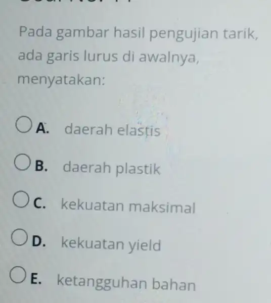 9 Pada gambar hasil pengujian tarik, ada garis lurus di awalnya, menyatakan: A. daerah elastis B. daerah plastik Oc . kekuatan maksimal D. kekuatan