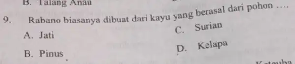 9. Rabano biasanya dibuat dari kayu yang berasal dari pohon __ A. Jati C. Surian B. Pinus D. Kelapa B. Talang Anau