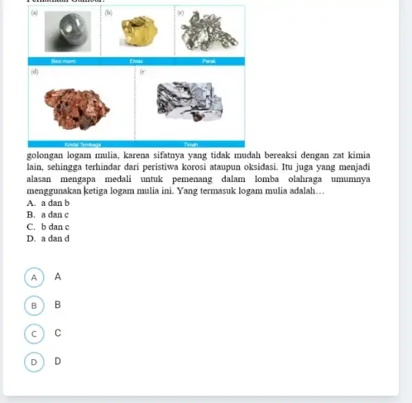 (a) (b) (d) golongan logam mulia, karena sifatnya yang tidak mudah bereaksi dengan zat kimia lain, sehingga terhindar dari peristiwa korosi ataupun oksidasi .