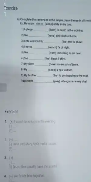 a)Complete the sentences in the simple present tense in affirmall Ex.my mom __ (sleep)early every day. 1) I always __ (listen) to music in