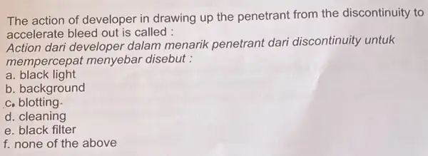 The action of developer in drawing up the penetrant from the discontinuity to accelerate bleed out is called : Action dari developel dalam menarik