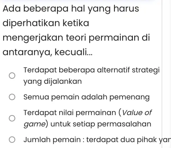 Ada beberapa hal yang harus diperhatikan ketika mengerjakan teori permainan I di antaranya , kecuali. __ Terdapat beberapa alternatif strategi yang dijalankan Semua pemain