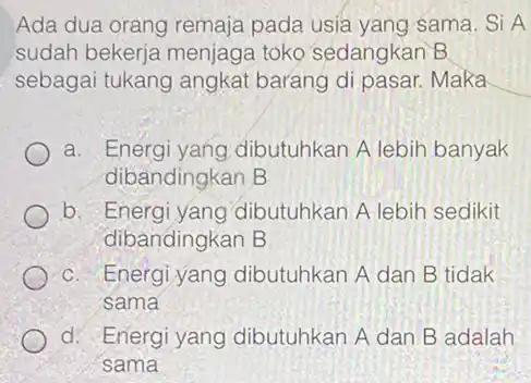 Ada dua orang remaja pada usia yang sama . Si A sudah bekerja menjaga toko sedangkan B sebagai tukang angkat barang di pasar. Maka