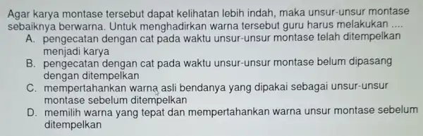 Agar karya montase tersebut dapat kelihatan lebih indah maka unsur-unsur montase sebaiknya berwarna . Untuk menghadirkar warna tersebut guru harus melakukan __ A. pengecatan