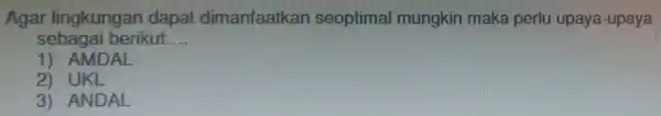 Agar lingkungan dapat dimanfaatkar seoptimal mungkin maka perlu upaya-upaya sebagai berikut. __ 1) AMDAL 2) UKL 3) ANDAL