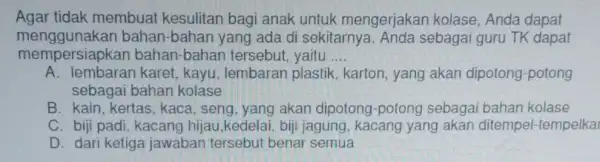 Agar tidak membuat kesulitan bagi anak untuk mengerjakan kolase , Anda dapat mempersiapkal bahan-bahan tersebut yaitu __ menggunakan bahan-bahan yang ada di sekitarnya Anda