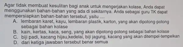 Agar tidak membuat kesulitan bagi anak untuk mengerjakan kolase, Anda dapat mempersiapkan bahan-bahan tersebut , yaitu __ menggunakan bahan-bahan yang ada di sekitarnya. Anda