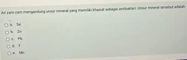 Air zam-zam mengandung unsur mineral yang memiliki khasiat sebagai antibakteri. Unsur mineral tersebut adalah: a. Se b. Zn c. Pb d. F e. Mn