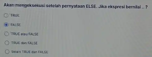 Akan mengeksekusi setelah pernyataan ELSE. Jika ekspresi bernilai __ TRUE FALSE TRUE atau FALSE TRUE dan FALSE Selain TRUE dan FALSE