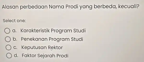 Alasan perbedaan Nama Prodi yang berbeda kecuali? Select one: a. Karakteristik Program Studi b. Penekanan Program Studi c. Keputusan Rektor d. Faktor Sejarah Prodi