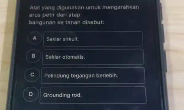 Alat yang digunakan untuk mengarahkan arus petir dari atap bangunan ke tanah disebut: Saklar sirkuit. B Saklar otomatis. C Pelindung tegangan berlebih. D Grounding