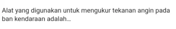 Alat yang digunakan untuk mengukur tekanan angin pada ban kendaraan adalah __