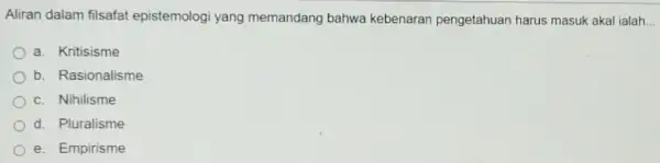 Aliran dalam filsafat epistemologi yang memandang bahwa kebenaran pengetahuan harus masuk akal ialah a. Kritisisme b. Rasionalisme c. Nihilisme d. Pluralisme e. Empirisme