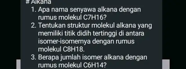 # Alkana 1. Apa nama senyawa alkana dengan rumus molekul IC7H16? 2. Tentukan struktur molekul alkana yang memiliki titik didih tertinggi di antara isomer-isomernya