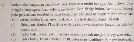 Amir adalah karyawan perusahaan gas. Pada saat mulai bekerja, Amir diwajibkan mengikuti masa percobaan selama tiga bulan. Setelah tiga bula 1,Amirterus bekerja pada perusahaan