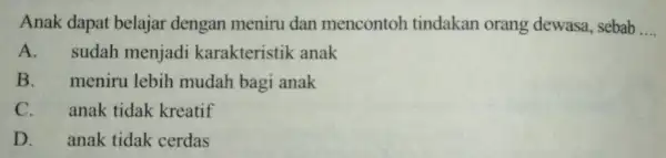 Anak dapat belajar dengan meniru dan mencontoh tindakan orang dewasa, sebab __ A.sudah menjadi karakteristik anak B. meniru lebih mudah bagi anak C. anak