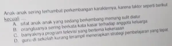 Anak-anak sering terhambat perkembangan karakternya, karena faktor seperti berikut kecuali __ A. sifat anak-anak yang sedang berkembang memang sulit diatur B sering berkata-kata kasar