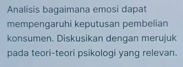 Analisis bagaimana emosi dapat mempengaruhi keputusan pembelian konsumen . Diskusikan dengan merujuk pada teori-teori psikologi yang relevan.