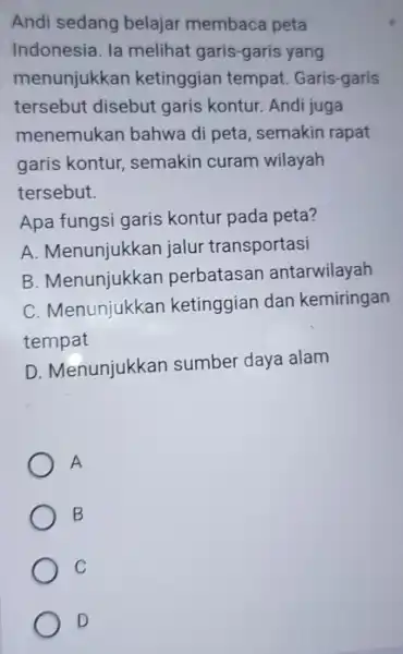 Andi sedang belajar membaca peta Indonesia. la meliha garis-garis yang menunjukkan ketinggian tempat Garis-garis tersebut disebut garis kontur. Andi juga menemukan bahwa di peta