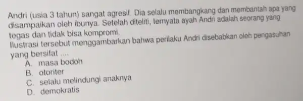 Andri (usia 3 tahun)sangat agresif. Dia selalu membangkang dar membantah apa yang disampaikan oleh ibunya. Setelah diteliti ternyata ayah Andri adalah seorang yang tegas