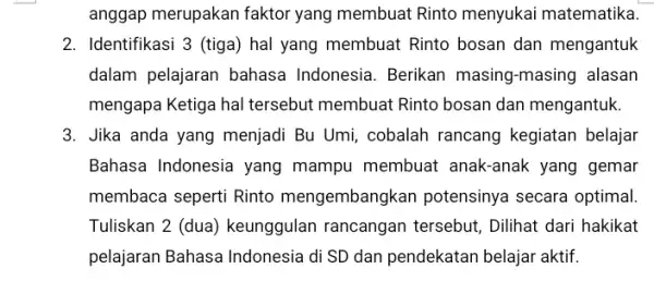 anggap merupakan faktor yang membuat Rinto menyukai matematika. 2. Identifikasi 3 (tiga) hal yang membuat Rinto bosan dan mengantuk dalam pelajaran bahasa Indonesia. Berikan