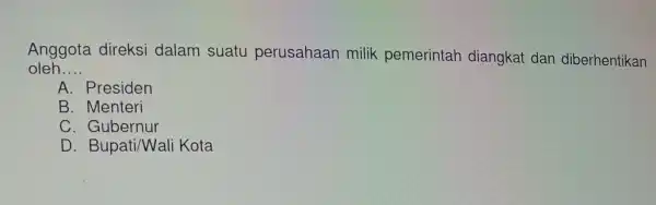 Anggota direksi dalam suatu perusahaan milik pemerintah diangkat dan diberhentikan oleh __ A. Presiden B. Menteri C. Gubernur D . Bupati/Wal li Kota