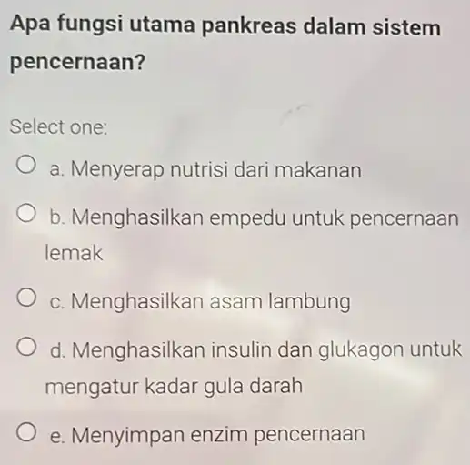 Apa fungsi utama pankreas dalam sistem pencernaan? Select one: a. Menyerap nutris dari makanan b. Menghasilkan empedu untuk pencernaan lemak c. Menghasilkan asam lambung