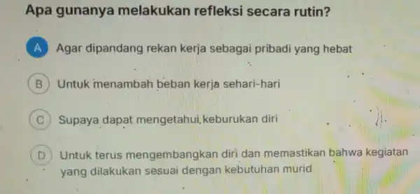 Apa gunanya melakukan refleksi secara rutin? A Agar dipandang rekan kerja sebagai pribadi yang hebat B Untuk menambah beban kerja sehari-hari C Supaya dapat