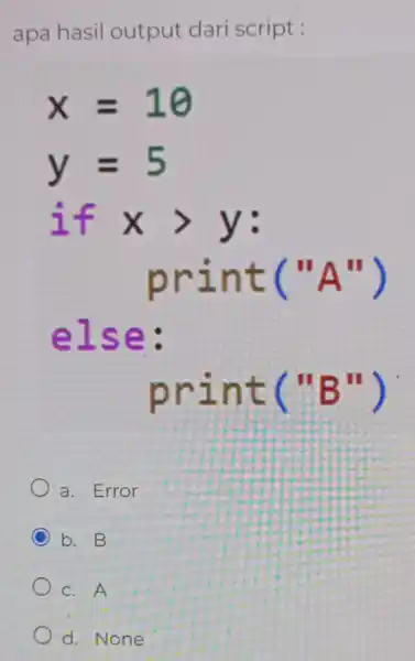 apa hasil output dari script : x=10 y=5 if xgt y : print("A") else: print("B") a. Error b. B c.A d.None