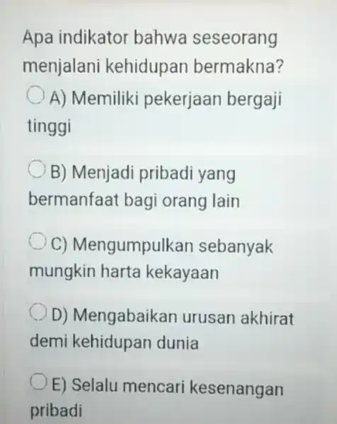 Apa indikator bahwa seseorang menjalani kehidupan bermakna? A) Memiliki pekerjaan bergaji tinggi B) Menjadi pribadi yang bermanfa it bagi orang lain C)Mengumpulkan sebanyak mungkin